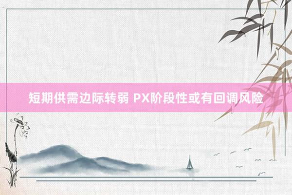 短期供需边际转弱 PX阶段性或有回调风险