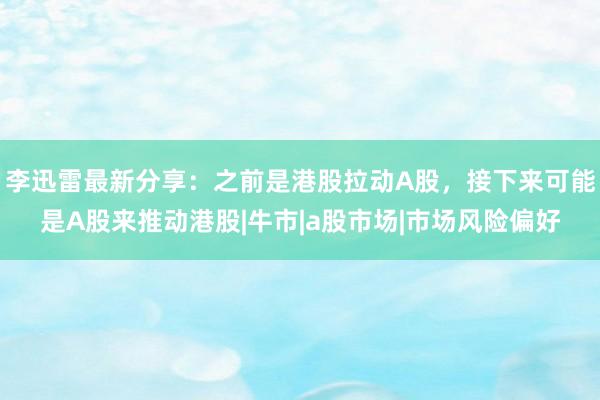 李迅雷最新分享：之前是港股拉动A股，接下来可能是A股来推动港股|牛市|a股市场|市场风险偏好