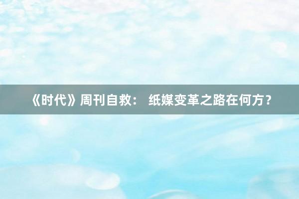 《时代》周刊自救： 纸媒变革之路在何方？