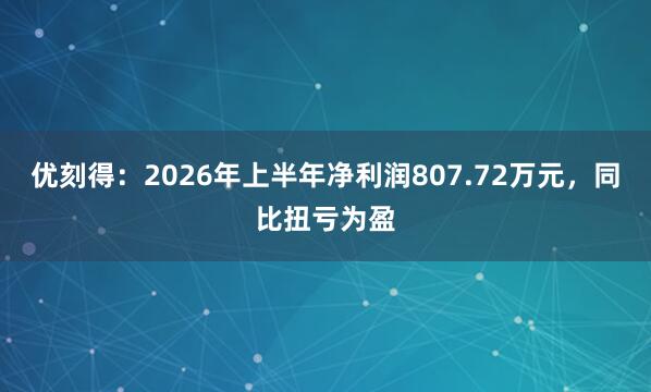 优刻得：2026年上半年净利润807.72万元，同比扭亏为盈