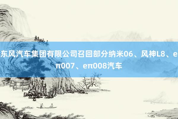 东风汽车集团有限公司召回部分纳米06、风神L8、eπ007、eπ008汽车
