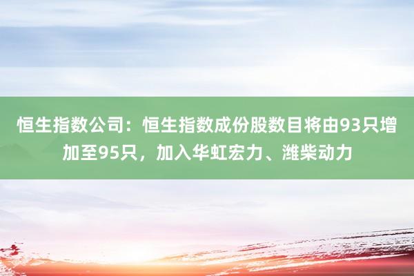 恒生指数公司：恒生指数成份股数目将由93只增加至95只，加入华虹宏力、潍柴动力