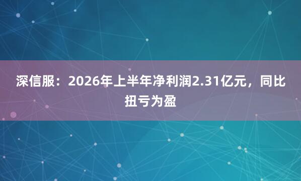 深信服：2026年上半年净利润2.31亿元，同比扭亏为盈