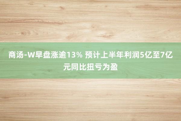 商汤-W早盘涨逾13% 预计上半年利润5亿至7亿元同比扭亏为盈