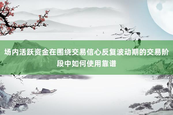 场内活跃资金在围绕交易信心反复波动期的交易阶段中如何使用靠谱