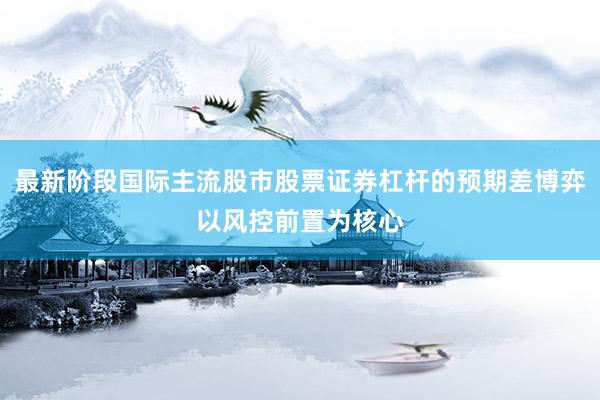 最新阶段国际主流股市股票证券杠杆的预期差博弈以风控前置为核心