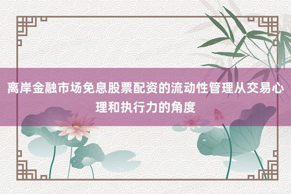 离岸金融市场免息股票配资的流动性管理从交易心理和执行力的角度