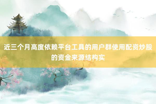 近三个月高度依赖平台工具的用户群使用配资炒股的资金来源结构实