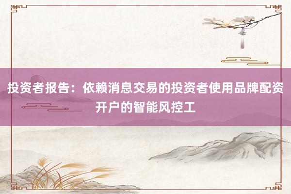 投资者报告：依赖消息交易的投资者使用品牌配资开户的智能风控工