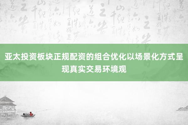 亚太投资板块正规配资的组合优化以场景化方式呈现真实交易环境观