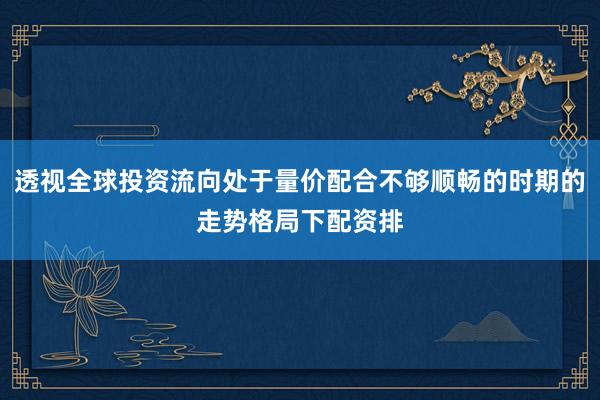 透视全球投资流向处于量价配合不够顺畅的时期的走势格局下配资排