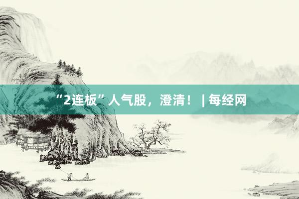 “2连板”人气股，澄清！ | 每经网