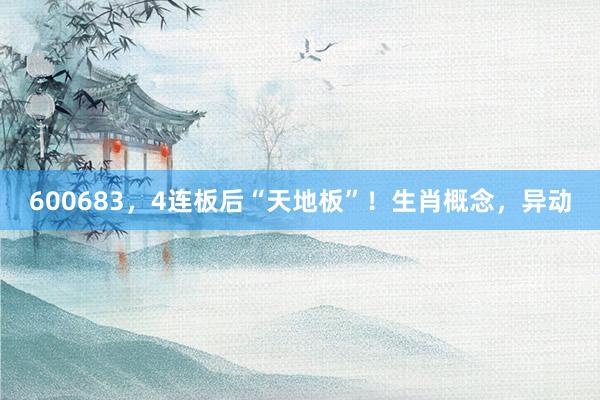 600683，4连板后“天地板”！生肖概念，异动