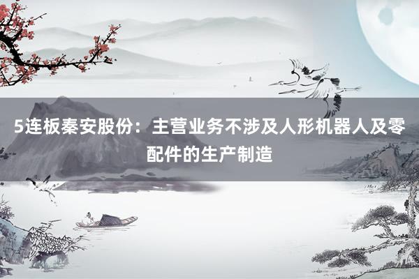 5连板秦安股份：主营业务不涉及人形机器人及零配件的生产制造