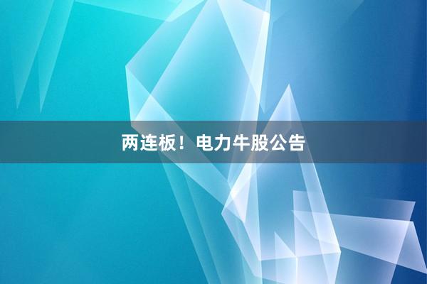 两连板！电力牛股公告