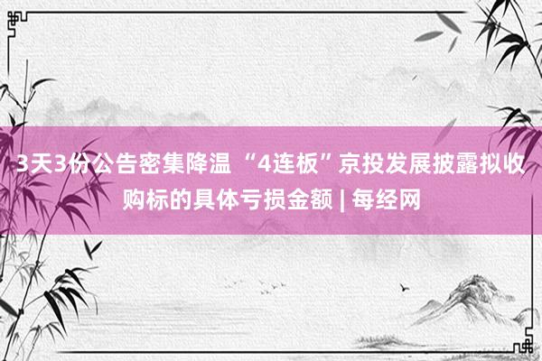 3天3份公告密集降温 “4连板”京投发展披露拟收购标的具体亏损金额 | 每经网