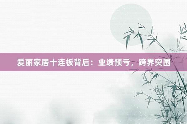 爱丽家居十连板背后：业绩预亏，跨界突围