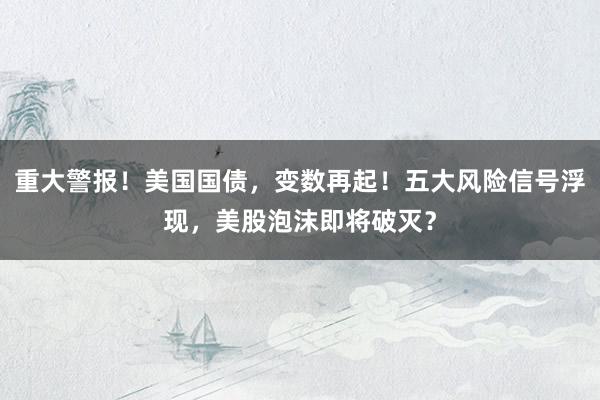 重大警报！美国国债，变数再起！五大风险信号浮现，美股泡沫即将破灭？