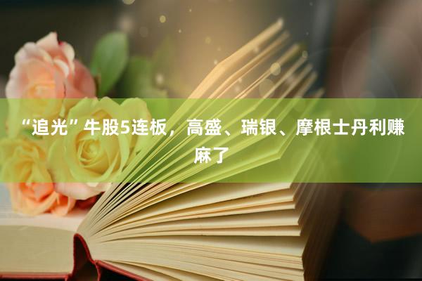 “追光”牛股5连板，高盛、瑞银、摩根士丹利赚麻了