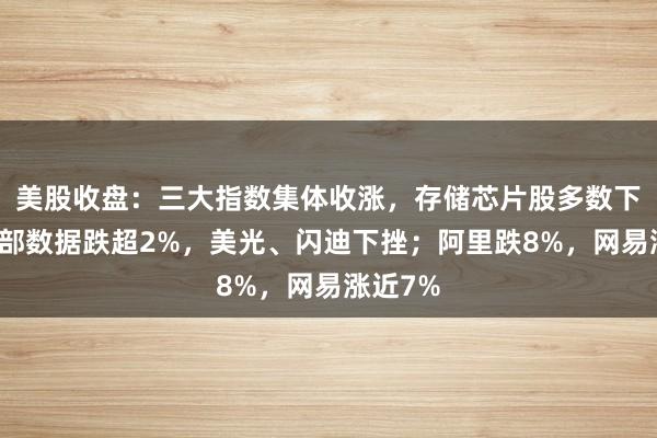 美股收盘：三大指数集体收涨，存储芯片股多数下跌，西部数据跌超2%，美光、闪迪下挫；阿里跌8%，网易涨近7%