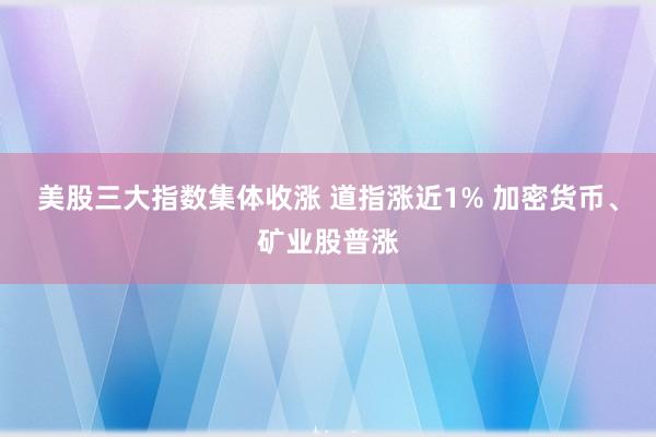 美股三大指数集体收涨 道指涨近1% 加密货币、矿业股普涨