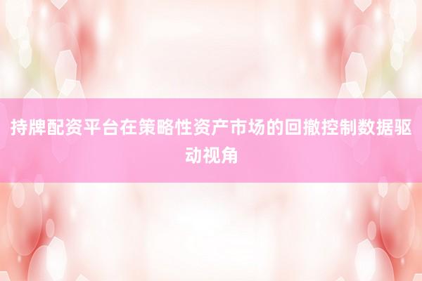 持牌配资平台在策略性资产市场的回撤控制数据驱动视角
