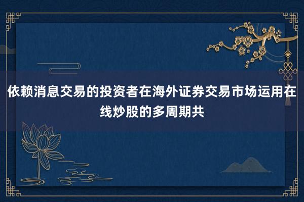 依赖消息交易的投资者在海外证券交易市场运用在线炒股的多周期共