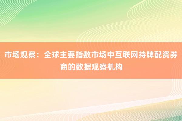 市场观察：全球主要指数市场中互联网持牌配资券商的数据观察机构