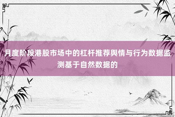 月度阶段港股市场中的杠杆推荐舆情与行为数据监测基于自然数据的