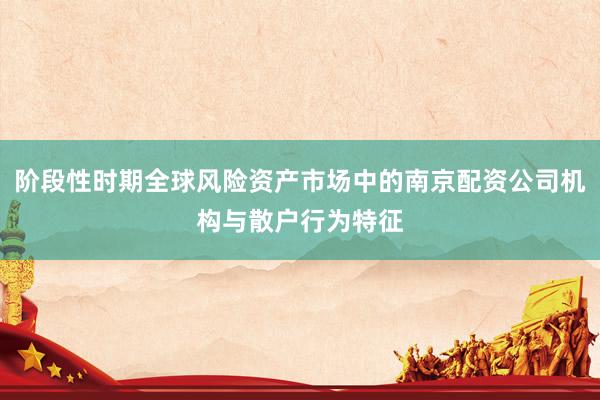 阶段性时期全球风险资产市场中的南京配资公司机构与散户行为特征