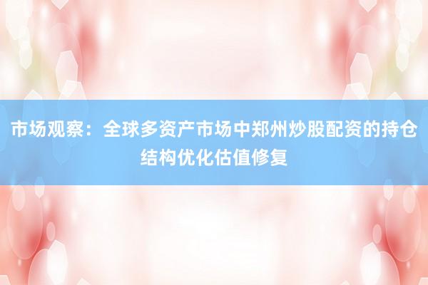 市场观察：全球多资产市场中郑州炒股配资的持仓结构优化估值修复