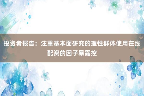 投资者报告：注重基本面研究的理性群体使用在线配资的因子暴露控