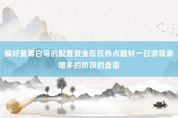 偏好蓝筹白马的配置资金在在热点题材一日游现象增多的阶段的盘面