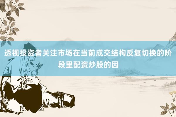 透视投资者关注市场在当前成交结构反复切换的阶段里配资炒股的因