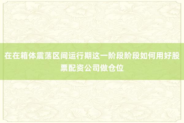在在箱体震荡区间运行期这一阶段阶段如何用好股票配资公司做仓位