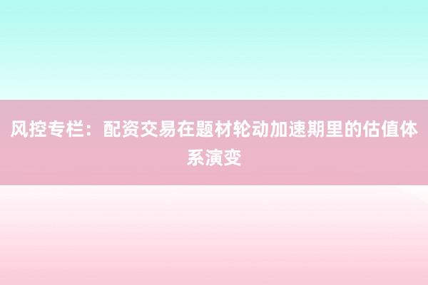 风控专栏：配资交易在题材轮动加速期里的估值体系演变