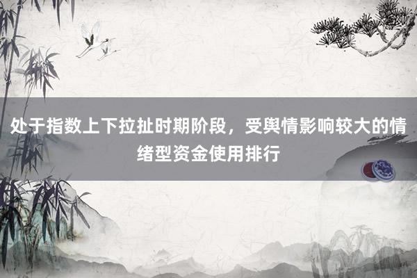 处于指数上下拉扯时期阶段，受舆情影响较大的情绪型资金使用排行