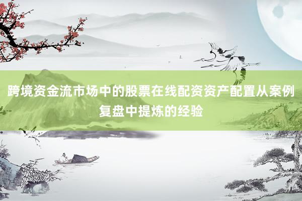跨境资金流市场中的股票在线配资资产配置从案例复盘中提炼的经验