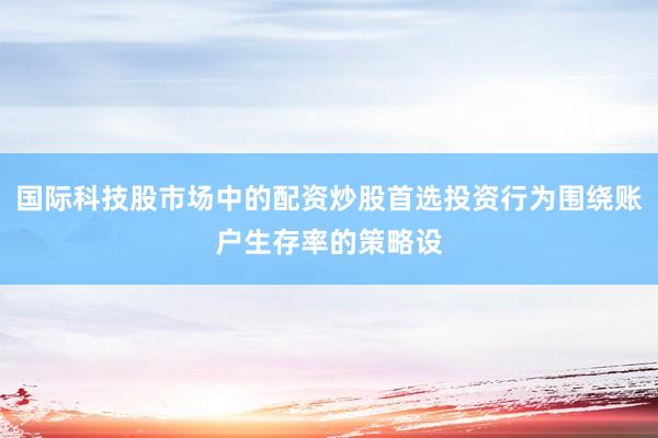 国际科技股市场中的配资炒股首选投资行为围绕账户生存率的策略设
