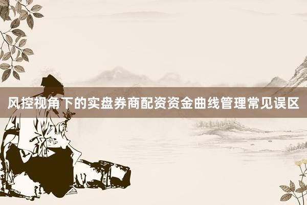 风控视角下的实盘券商配资资金曲线管理常见误区