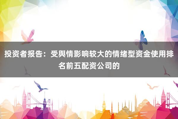 投资者报告：受舆情影响较大的情绪型资金使用排名前五配资公司的