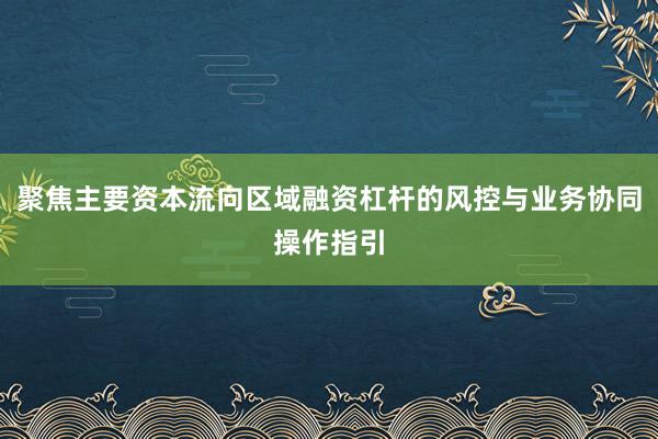 聚焦主要资本流向区域融资杠杆的风控与业务协同操作指引