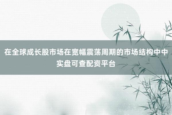 在全球成长股市场在宽幅震荡周期的市场结构中中实盘可查配资平台