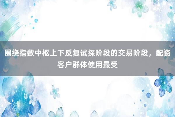 围绕指数中枢上下反复试探阶段的交易阶段，配资客户群体使用最受