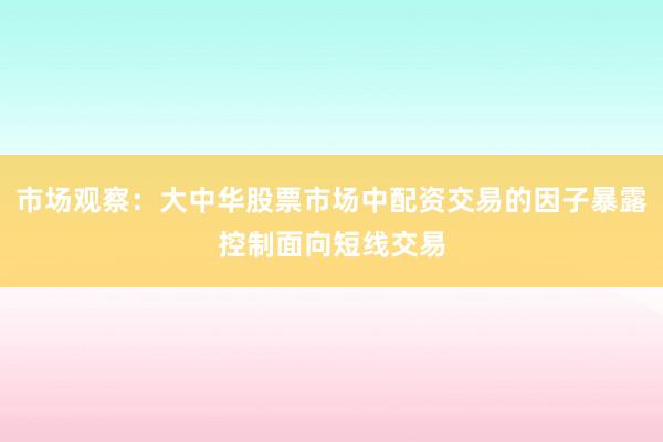 市场观察：大中华股票市场中配资交易的因子暴露控制面向短线交易