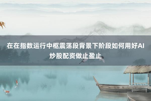 在在指数运行中枢震荡段背景下阶段如何用好AI炒股配资做止盈止