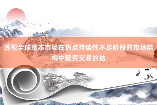 透视全球资本市场在热点持续性不足阶段的市场结构中配资交易的估