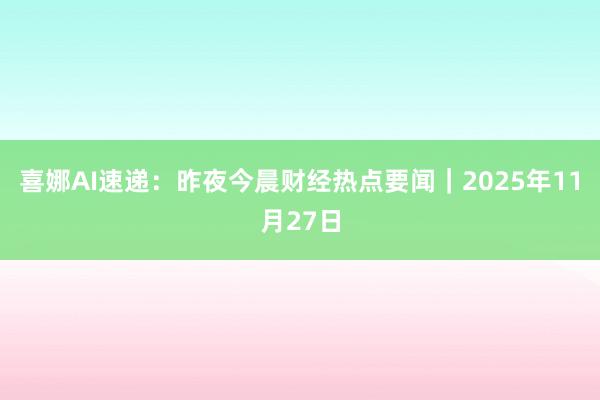 喜娜AI速递：昨夜今晨财经热点要闻｜2025年11月27日