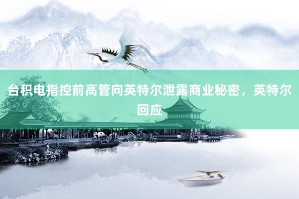 台积电指控前高管向英特尔泄露商业秘密，英特尔回应
