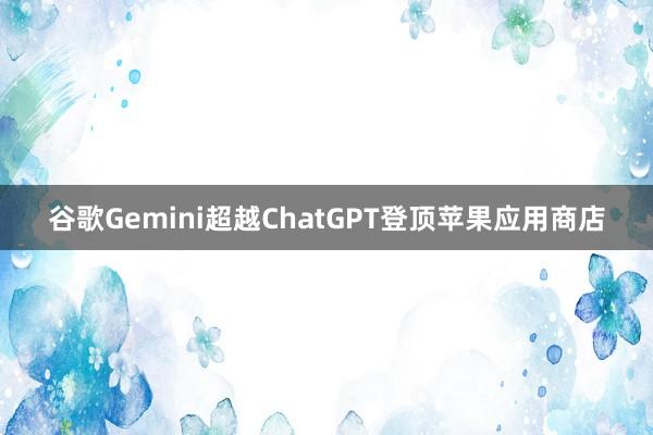 谷歌Gemini超越ChatGPT登顶苹果应用商店